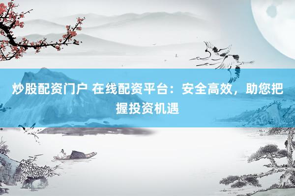 炒股配资门户 在线配资平台:安全高效,助您把握投资机遇