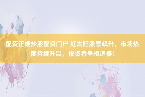 配资正规炒股配资门户 红太阳股票飙升,市场热度持续升温,投资者争相追捧!