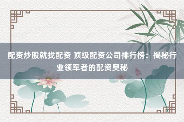 配资炒股就找配资 顶级配资公司排行榜:揭秘行业领军者的配资奥秘