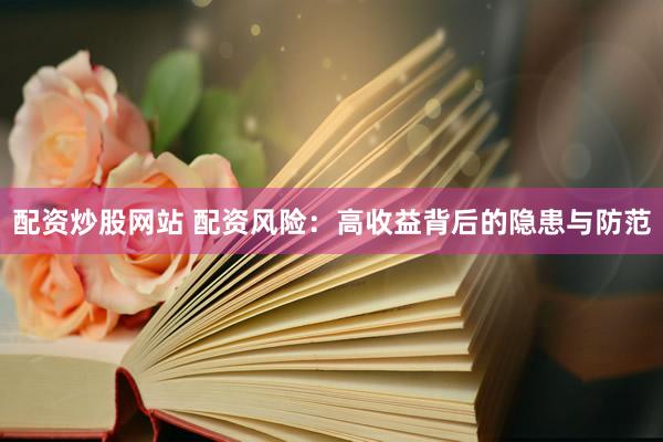 配资炒股网站 配资风险:高收益背后的隐患与防范