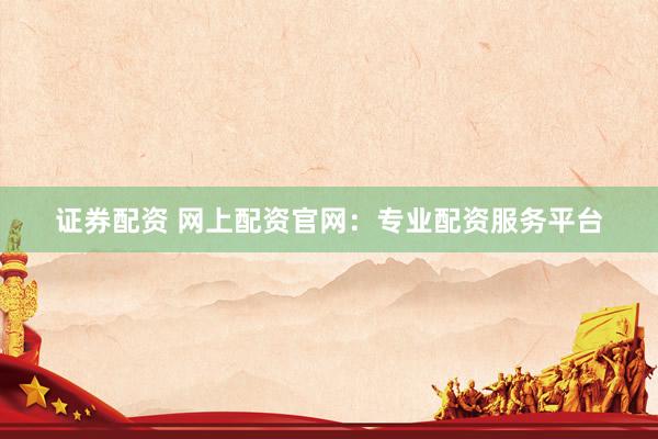 证券配资 网上配资官网:专业配资服务平台