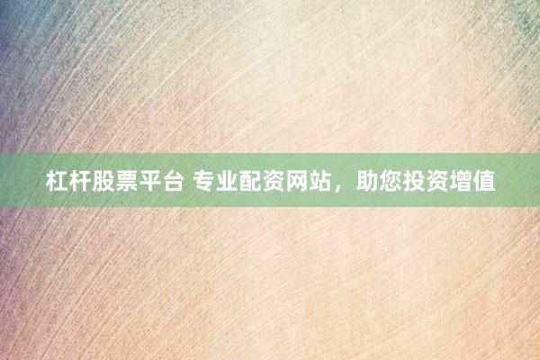杠杆股票平台 专业配资网站,助您投资增值