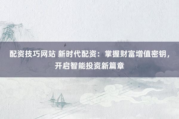 配资技巧网站 新时代配资:掌握财富增值密钥,开启智能投资新篇章