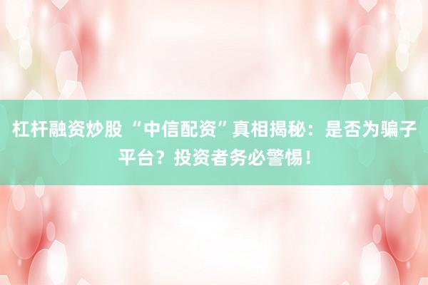 杠杆融资炒股 “中信配资”真相揭秘:是否为骗子平台?投资者务必警惕!