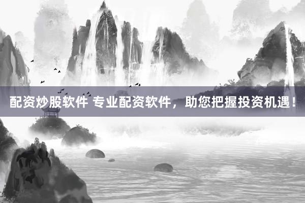 配资炒股软件 专业配资软件,助您把握投资机遇!