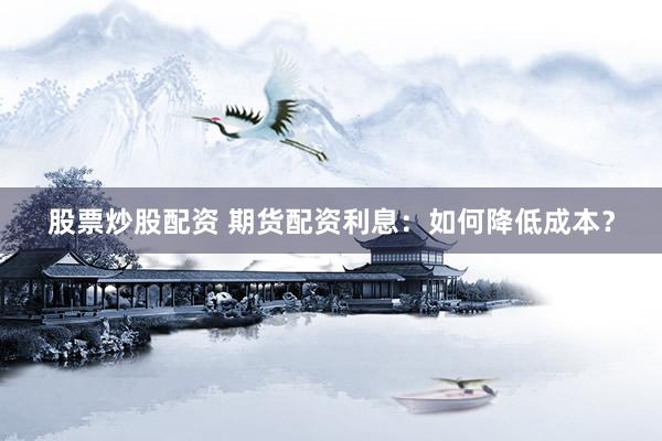 股票炒股配资 期货配资利息:如何降低成本?