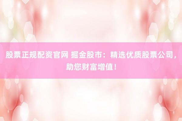 股票正规配资官网 掘金股市:精选优质股票公司,助您财富增值!