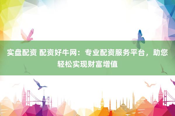 实盘配资 配资好牛网:专业配资服务平台,助您轻松实现财富增值