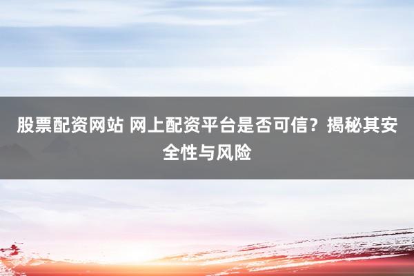 股票配资网站 网上配资平台是否可信?揭秘其安全性与风险