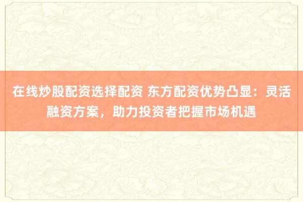 在线炒股配资选择配资 东方配资优势凸显:灵活融资方案,助力投资者把握市场机遇