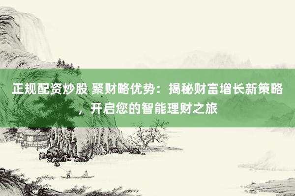 正规配资炒股 聚财略优势:揭秘财富增长新策略,开启您的智能理财之旅