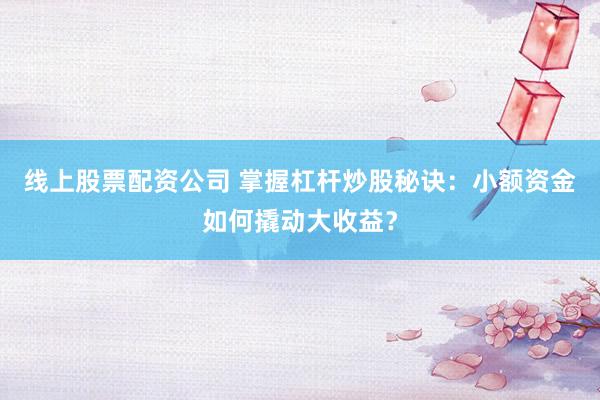 线上股票配资公司 掌握杠杆炒股秘诀:小额资金如何撬动大收益?