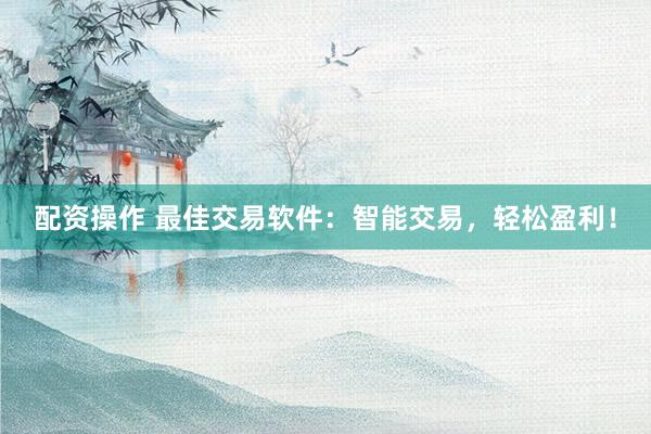 配资操作 最佳交易软件:智能交易,轻松盈利!
