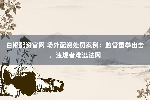 白银配资官网 场外配资处罚案例:监管重拳出击,违规者难逃法网