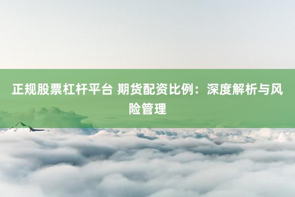 正规股票杠杆平台 期货配资比例:深度解析与风险管理