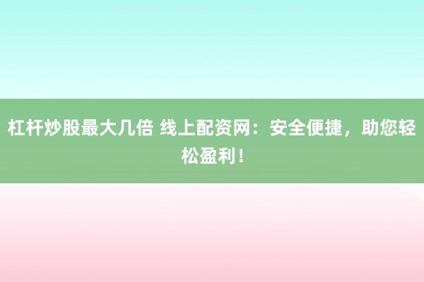杠杆炒股最大几倍 线上配资网：安全便捷，助您轻松盈利！