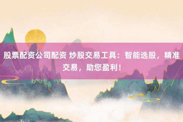 股票配资公司配资 炒股交易工具：智能选股，精准交易，助您盈利！