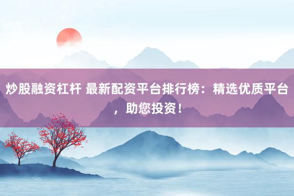 炒股融资杠杆 最新配资平台排行榜:精选优质平台,助您投资!