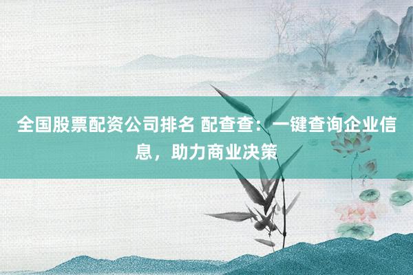 全国股票配资公司排名 配查查：一键查询企业信息，助力商业决策