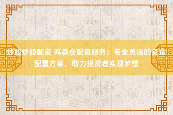 炒股炒股配资 鸿满仓配资服务：专业灵活的资金配置方案，助力投资者实现梦想