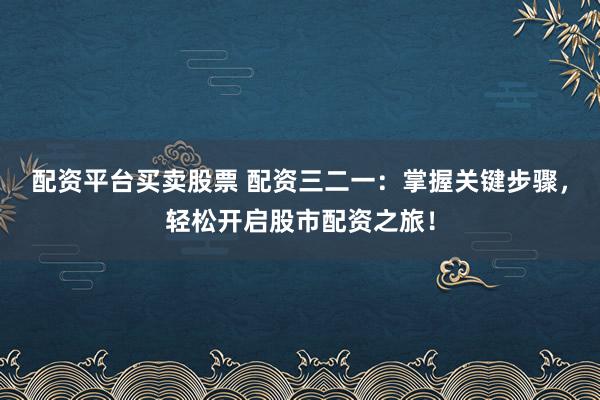 配资平台买卖股票 配资三二一：掌握关键步骤，轻松开启股市配资之旅！