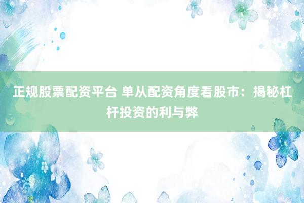 正规股票配资平台 单从配资角度看股市：揭秘杠杆投资的利与弊