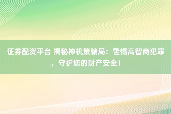 证券配资平台 揭秘神机策骗局：警惕高智商犯罪，守护您的财产安全！
