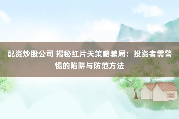 配资炒股公司 揭秘红片天策略骗局:投资者需警惕的陷阱与防范方法