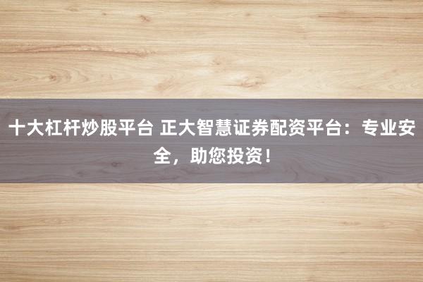 十大杠杆炒股平台 正大智慧证券配资平台：专业安全，助您投资！