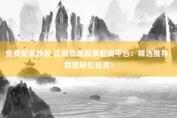 免费配资炒股 正规低息股票配资平台:精选推荐,助您轻松投资!