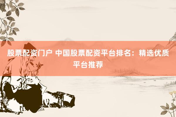 股票配资门户 中国股票配资平台排名:精选优质平台推荐
