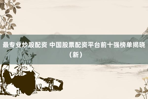 最专业炒股配资 中国股票配资平台前十强榜单揭晓(新)