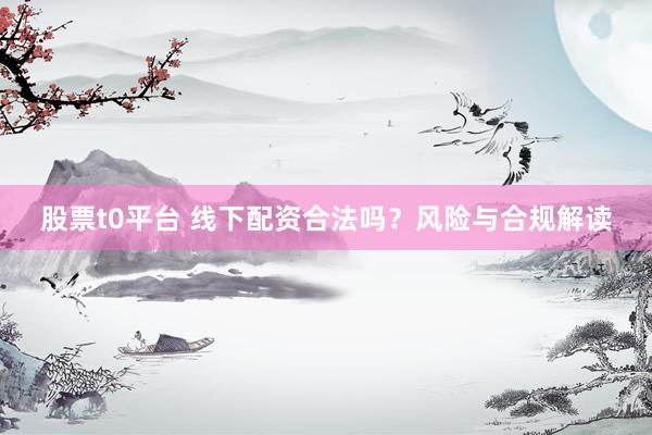 股票t0平台 线下配资合法吗？风险与合规解读