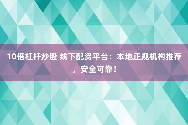 10倍杠杆炒股 线下配资平台：本地正规机构推荐，安全可靠！