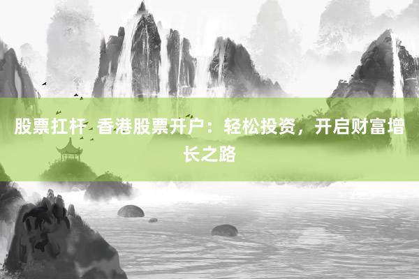 股票扛杆  香港股票开户：轻松投资，开启财富增长之路