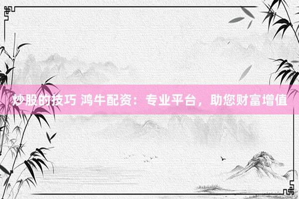 炒股的技巧 鸿牛配资：专业平台，助您财富增值