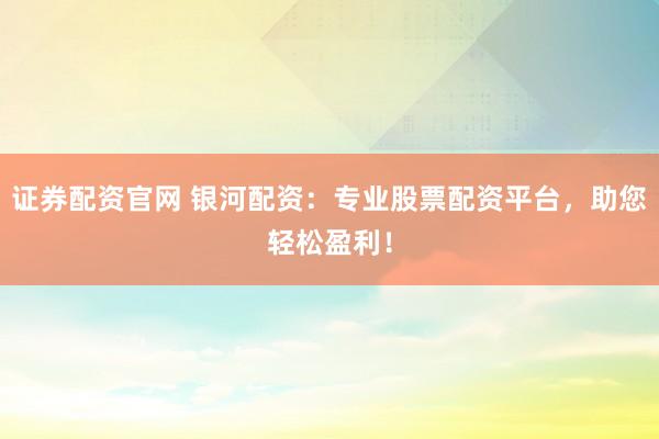 证券配资官网 银河配资：专业股票配资平台，助您轻松盈利！
