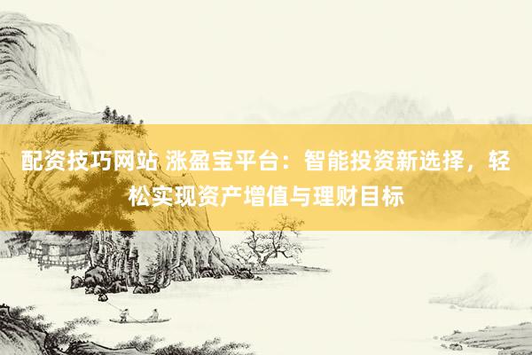 配资技巧网站 涨盈宝平台：智能投资新选择，轻松实现资产增值与理财目标