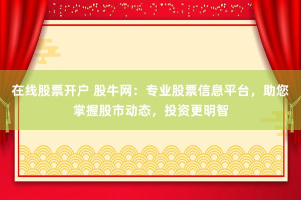 在线股票开户 股牛网：专业股票信息平台，助您掌握股市动态，投资更明智