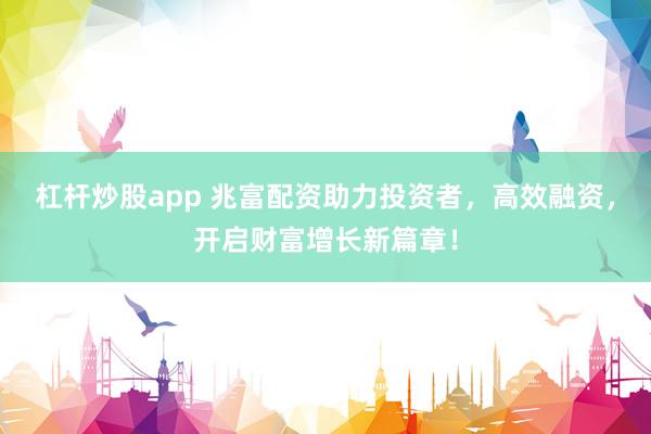 杠杆炒股app 兆富配资助力投资者，高效融资，开启财富增长新篇章！