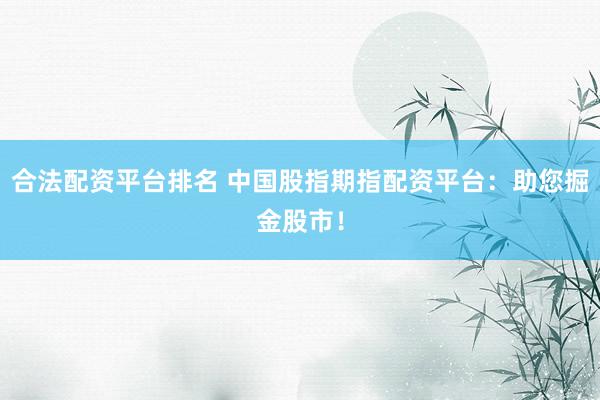 合法配资平台排名 中国股指期指配资平台：助您掘金股市！