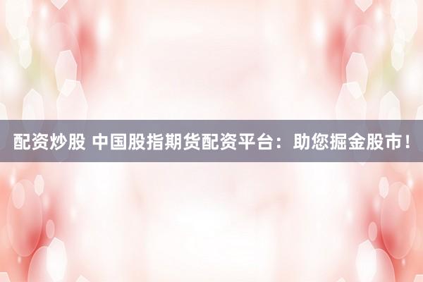 配资炒股 中国股指期货配资平台:助您掘金股市!
