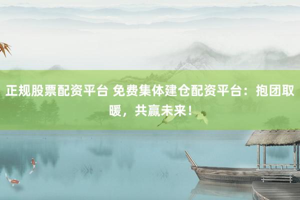 正规股票配资平台 免费集体建仓配资平台：抱团取暖，共赢未来！