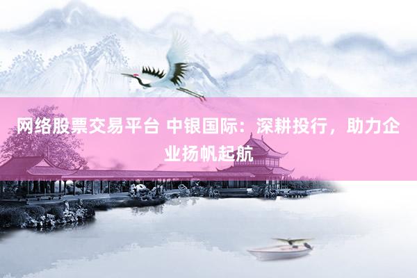 网络股票交易平台 中银国际:深耕投行,助力企业扬帆起航