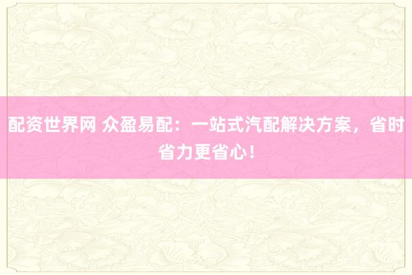 配资世界网 众盈易配：一站式汽配解决方案，省时省力更省心！
