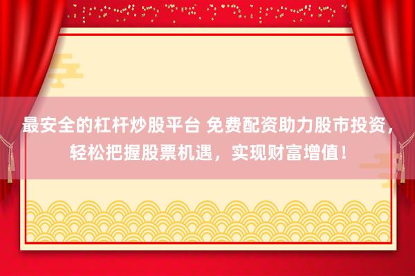最安全的杠杆炒股平台 免费配资助力股市投资，轻松把握股票机遇，实现财富增值！