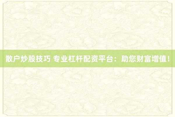 散户炒股技巧 专业杠杆配资平台：助您财富增值！
