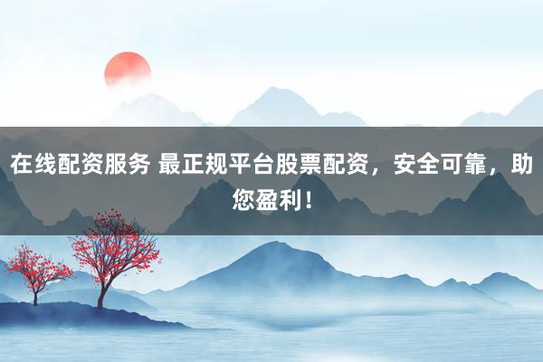 在线配资服务 最正规平台股票配资,安全可靠,助您盈利!