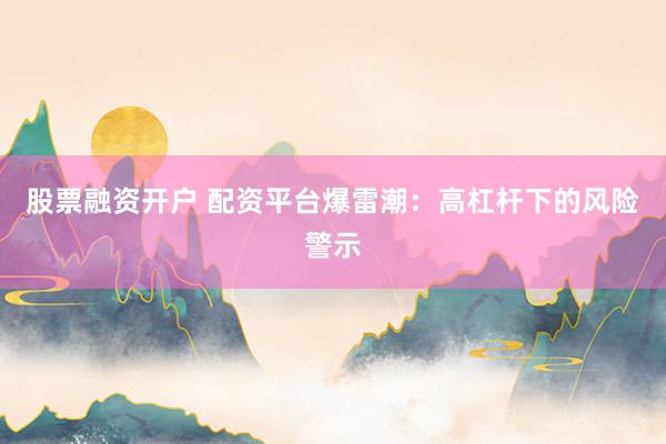股票融资开户 配资平台爆雷潮：高杠杆下的风险警示