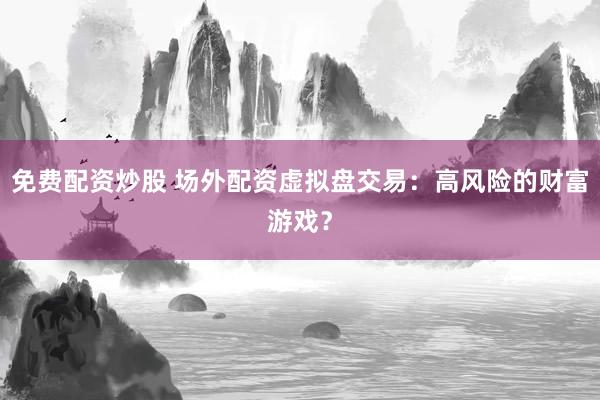 免费配资炒股 场外配资虚拟盘交易：高风险的财富游戏？
